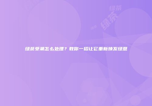 绿茶受潮怎么处理？教你一招让它重新焕发绿意