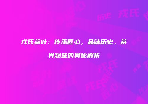 戎氏茶叶：传承匠心，品味历史，茶界翘楚的奥秘解析