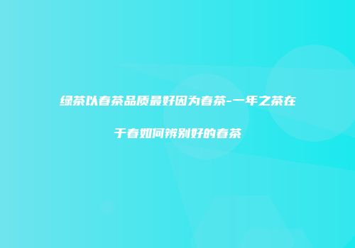绿茶以春茶品质最好因为春茶-一年之茶在于春如何辨别好的春茶