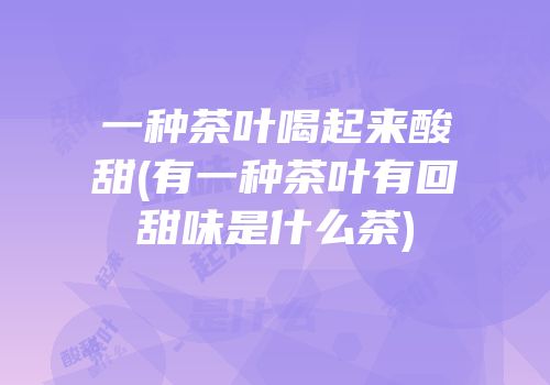 一种茶叶喝起来酸甜(有一种茶叶有回甜味是什么茶)