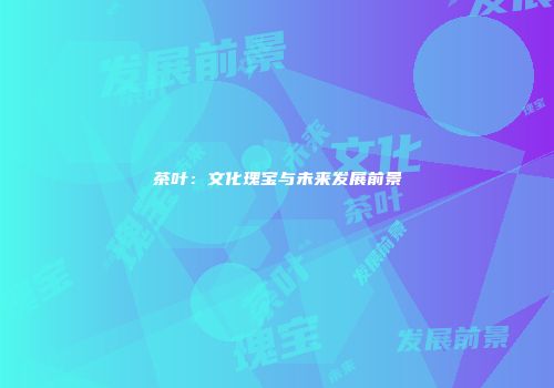 茶叶：文化瑰宝与未来发展前景