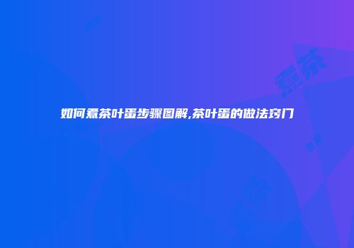 如何煮茶叶蛋步骤图解,茶叶蛋的做法窍门