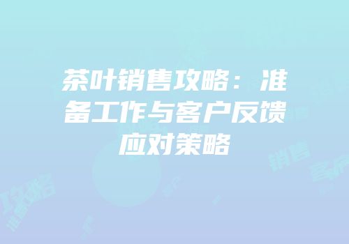 茶叶销售攻略：准备工作与客户反馈应对策略