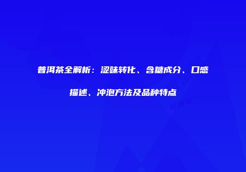 普洱茶全解析：涩味转化、含糖成分、口感描述、冲泡方法及品种特点