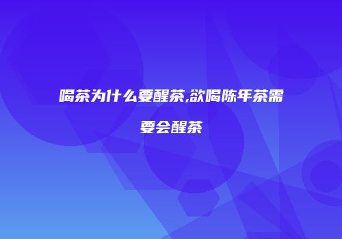 喝茶为什么要醒茶,欲喝陈年茶需要会醒茶