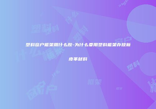塑料窗户框架用什么胶-为什么要用塑料框架存放新皮革材料