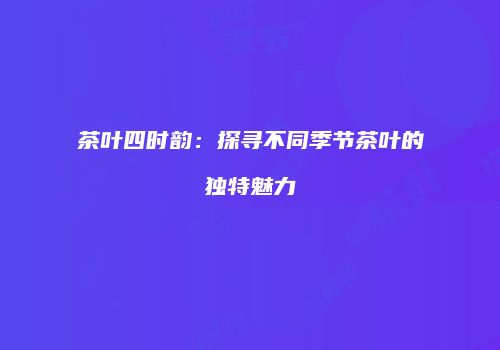 茶叶四时韵：探寻不同季节茶叶的独特魅力