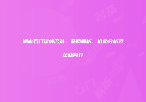 湖南石门渫峰名茶：品质解析、价格分析及企业简介
