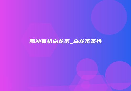 腾冲有机乌龙茶_乌龙茶茶性