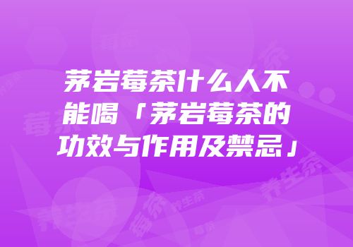 茅岩莓茶什么人不能喝「茅岩莓茶的功效与作用及禁忌」