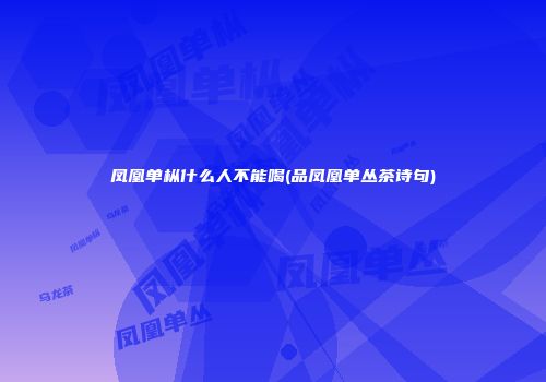 凤凰单枞什么人不能喝(品凤凰单丛茶诗句)