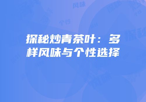 探秘炒青茶叶：多样风味与个性选择