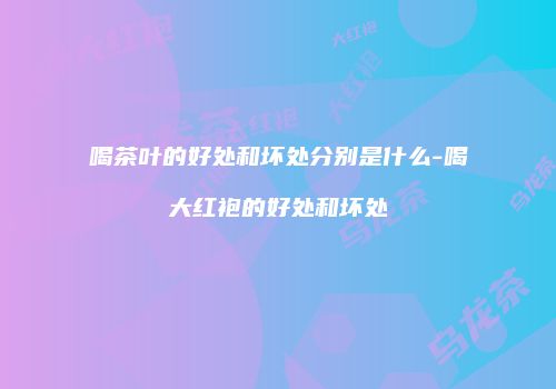 喝茶叶的好处和坏处分别是什么-喝大红袍的好处和坏处