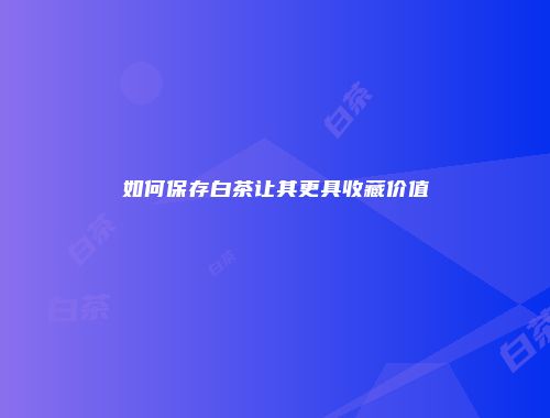 如何保存白茶让其更具收藏价值