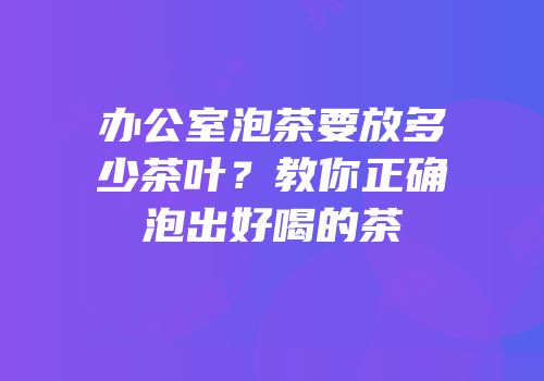 办公室泡茶要放多少茶叶？教你正确泡出好喝的茶