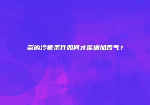 茶的冷藏条件如何才能增加香气？