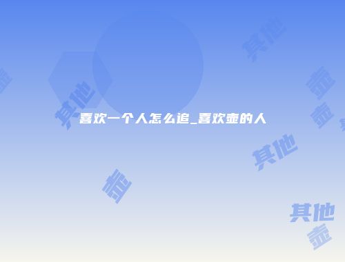 喜欢一个人怎么追_喜欢壶的人