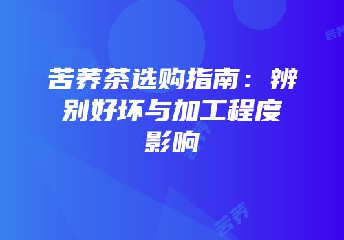苦荞茶选购指南：辨别好坏与加工程度影响