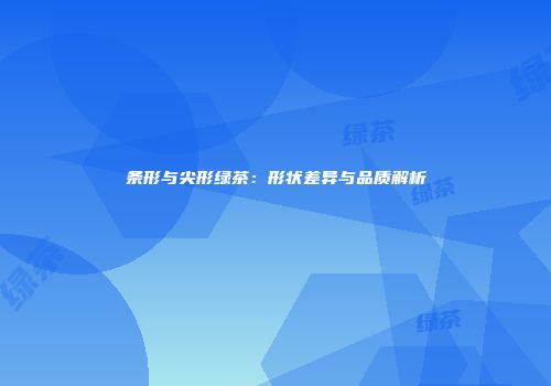 条形与尖形绿茶：形状差异与品质解析