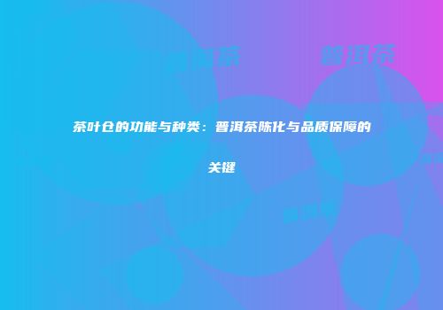 茶叶仓的功能与种类：普洱茶陈化与品质保障的关键