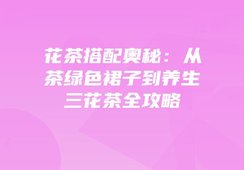 花茶搭配奥秘：从茶绿色裙子到养生三花茶全攻略