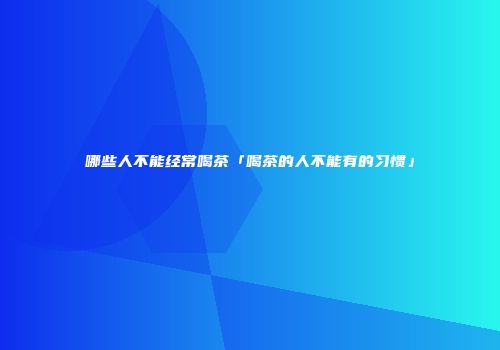 哪些人不能经常喝茶「喝茶的人不能有的习惯」