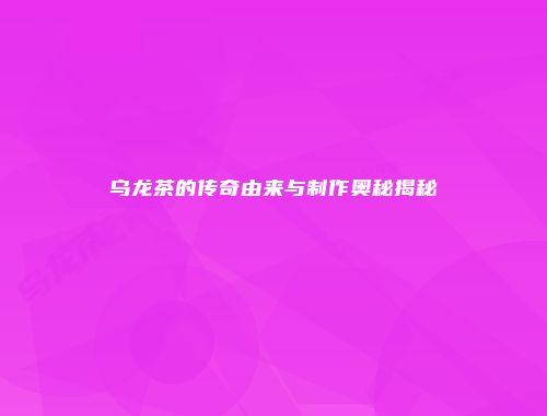 乌龙茶的传奇由来与制作奥秘揭秘