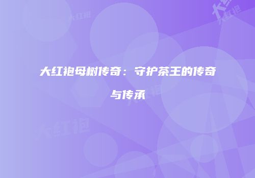 大红袍母树传奇：守护茶王的传奇与传承