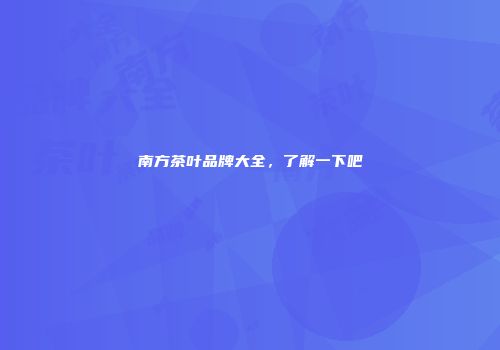 南方茶叶品牌大全，了解一下吧