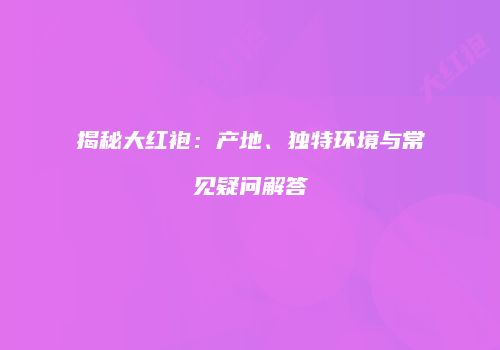 揭秘大红袍：产地、独特环境与常见疑问解答