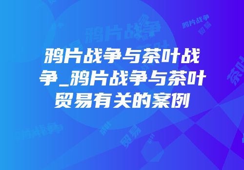 鸦片战争与茶叶战争_鸦片战争与茶叶贸易有关的案例