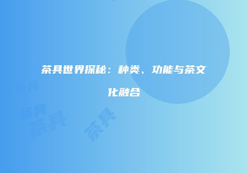 茶具世界探秘：种类、功能与茶文化融合