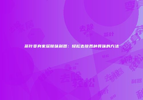 茶叶变身家居除味利器：轻松去除各种异味的方法