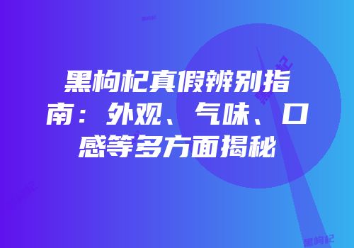 黑枸杞真假辨别指南：外观、气味、口感等多方面揭秘