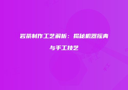岩茶制作工艺解析：揭秘机器摇青与手工技艺