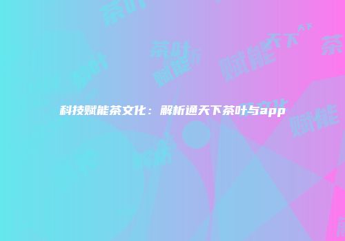 科技赋能茶文化：解析通天下茶叶与app