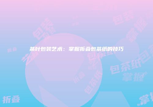 茶叶包装艺术：掌握折叠包茶纸的技巧