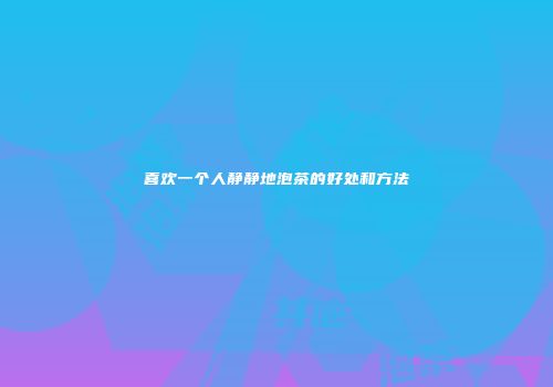 喜欢一个人静静地泡茶的好处和方法