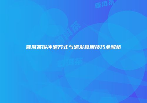 普洱茶饼冲泡方式与泡发食用技巧全解析