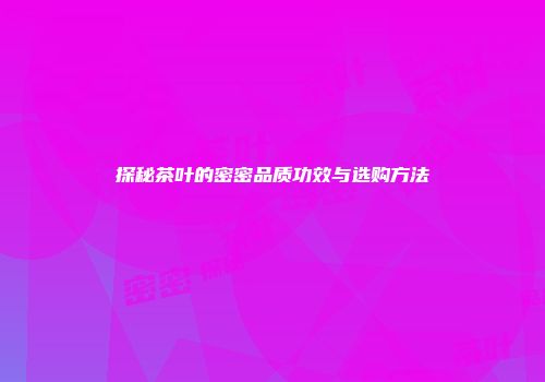 探秘茶叶的密密品质功效与选购方法