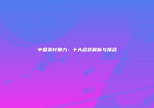 中国茶叶魅力：十大名茶解析与排名