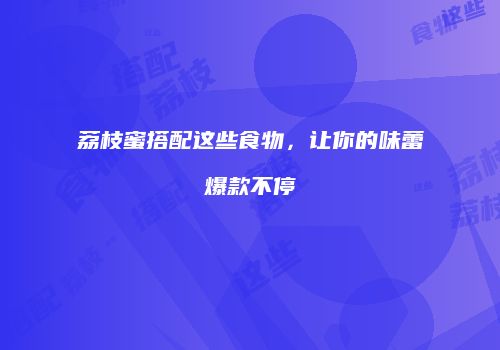 荔枝蜜搭配这些食物，让你的味蕾爆款不停