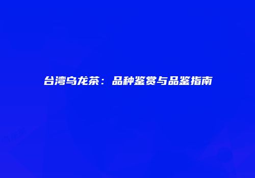 台湾乌龙茶：品种鉴赏与品鉴指南