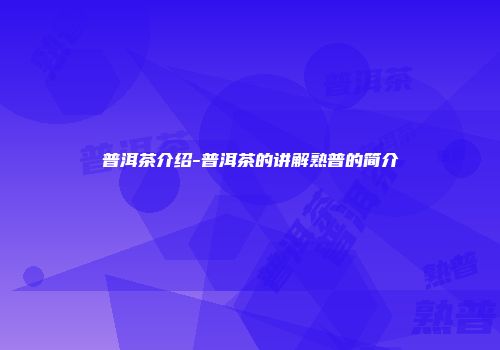 普洱茶介绍-普洱茶的讲解熟普的简介