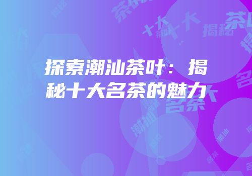 探索潮汕茶叶：揭秘十大名茶的魅力