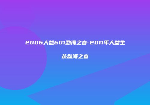 2006大益601勐海之春-2011年大益生茶勐海之春