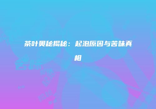 茶叶奥秘揭秘：起泡原因与苦味真相