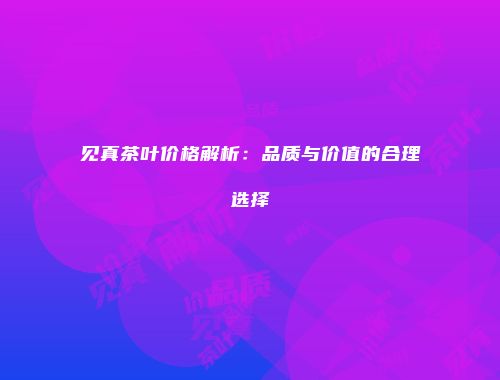 见真茶叶价格解析：品质与价值的合理选择