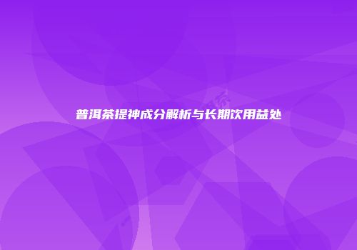 普洱茶提神成分解析与长期饮用益处