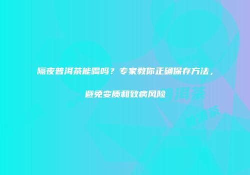 隔夜普洱茶能喝吗？专家教你正确保存方法，避免变质和致病风险